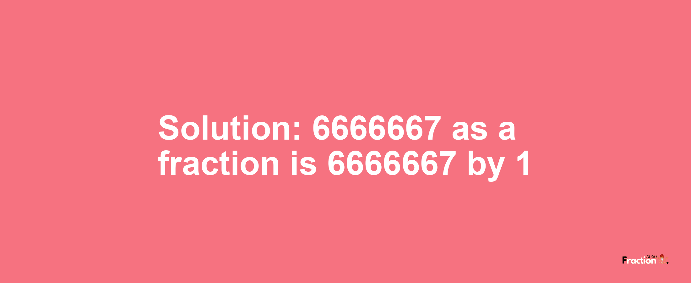 Solution:6666667 as a fraction is 6666667/1